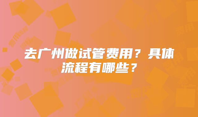 去广州做试管费用？具体流程有哪些？
