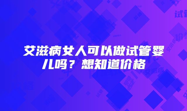 艾滋病女人可以做试管婴儿吗?想知道价格