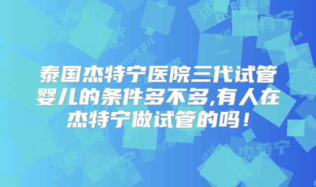 泰国杰特宁医院三代试管婴儿的条件多不多,有人在杰特宁做试管的吗!