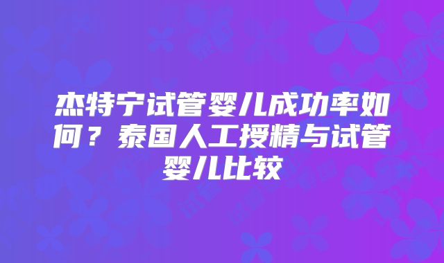 杰特宁试管婴儿成功率如何？泰国人工授精与试管婴儿比较