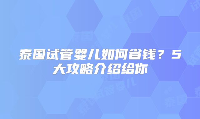 泰国试管婴儿如何省钱？5大攻略介绍给你