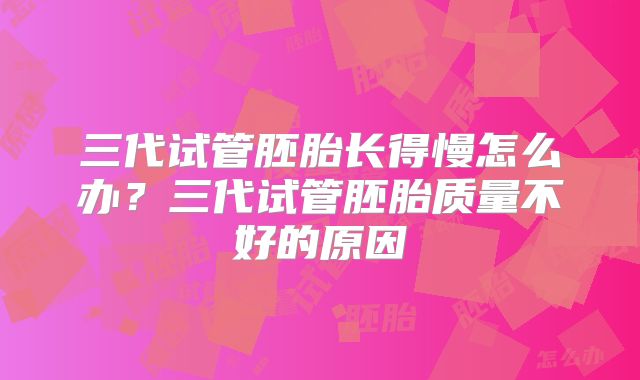 三代试管胚胎长得慢怎么办？三代试管胚胎质量不好的原因