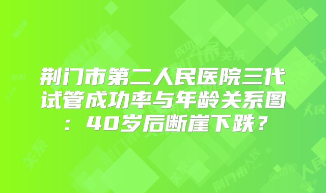 荆门市第二人民医院三代试管成功率与年龄关系图：40岁后断崖下跌？