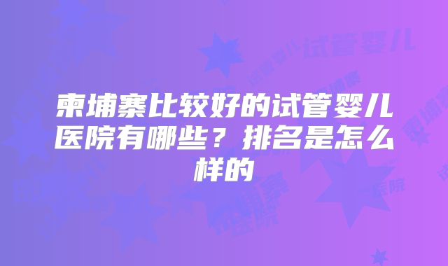 柬埔寨比较好的试管婴儿医院有哪些？排名是怎么样的