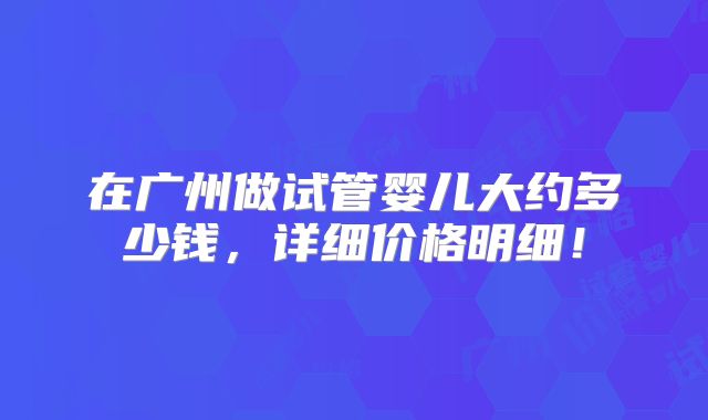 在广州做试管婴儿大约多少钱,详细价格明细!