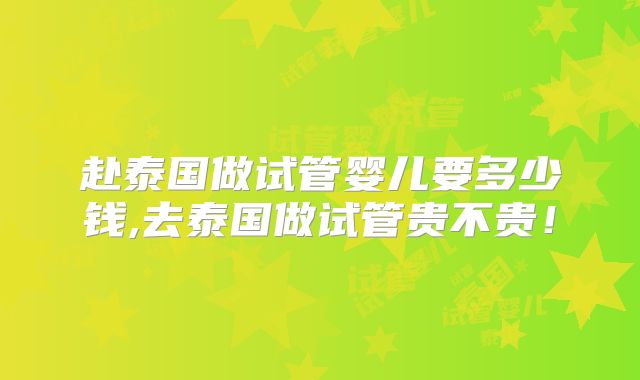 赴泰国做试管婴儿要多少钱,去泰国做试管贵不贵!