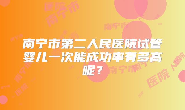 南宁市第二人民医院试管婴儿一次能成功率有多高呢？