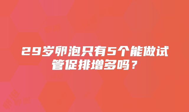 29岁卵泡只有5个能做试管促排增多吗？