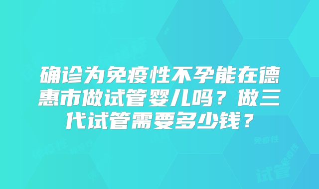 确诊为免疫性不孕能在德惠市做试管婴儿吗？做三代试管需要多少钱？