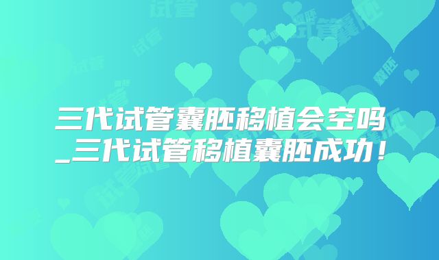 三代试管囊胚移植会空吗_三代试管移植囊胚成功!