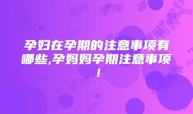 孕妇在孕期的注意事项有哪些,孕妈妈孕期注意事项！