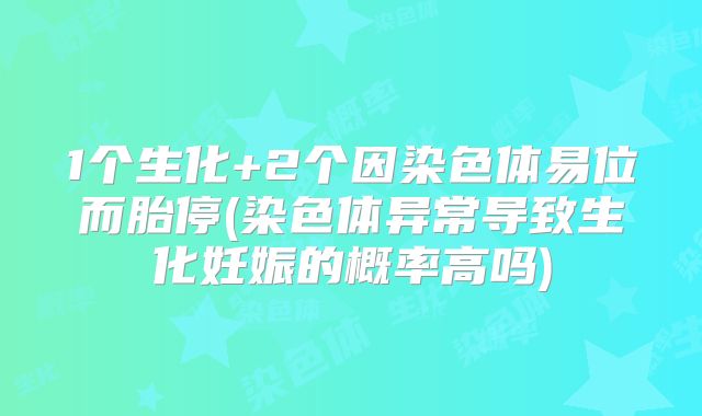 1个生化+2个因染色体易位而胎停(染色体异常导致生化妊娠的概率高吗)