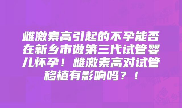 雌激素高引起的不孕能否在新乡市做第三代试管婴儿怀孕！雌激素高对试管移植有影响吗？！