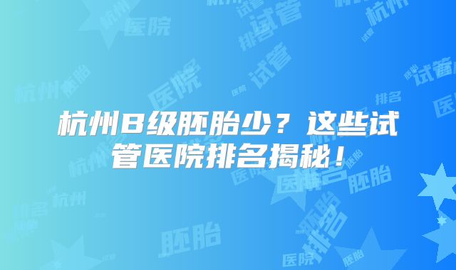 杭州B级胚胎少？这些试管医院排名揭秘！