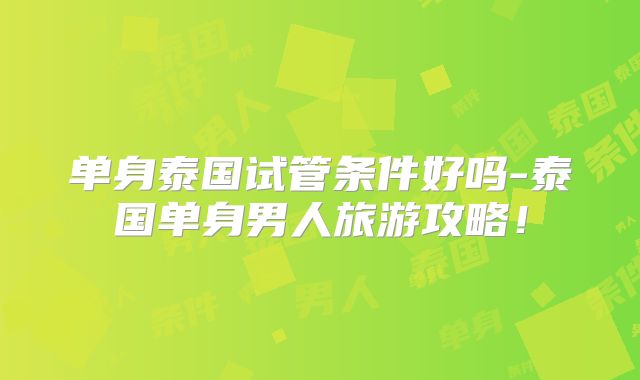 单身泰国试管条件好吗-泰国单身男人旅游攻略！