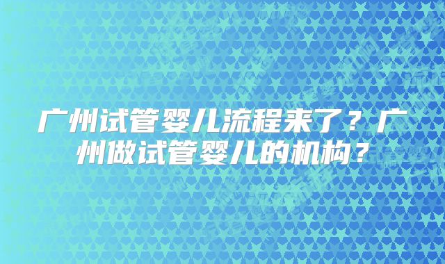 广州试管婴儿流程来了？广州做试管婴儿的机构？