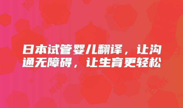 日本试管婴儿翻译，让沟通无障碍，让生育更轻松