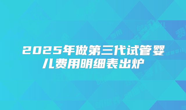 2025年做第三代试管婴儿费用明细表出炉