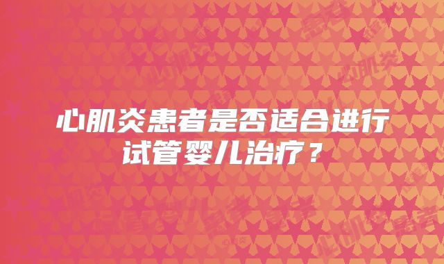 心肌炎患者是否适合进行试管婴儿治疗？