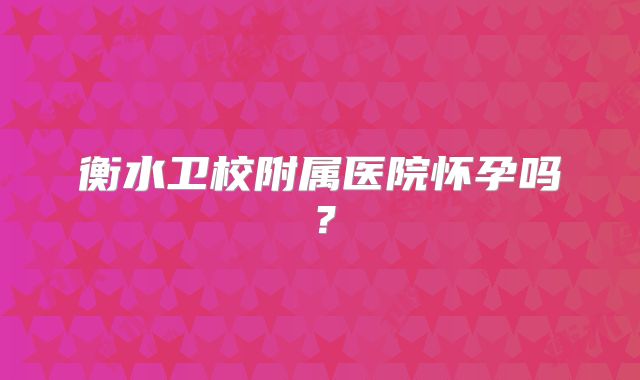 衡水卫校附属医院怀孕吗？