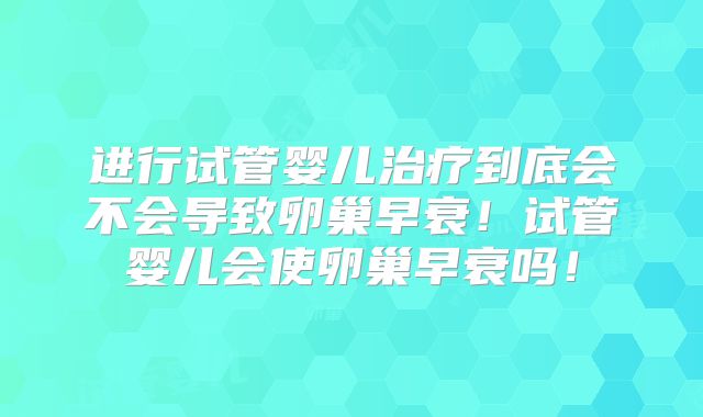 进行试管婴儿治疗到底会不会导致卵巢早衰！试管婴儿会使卵巢早衰吗！