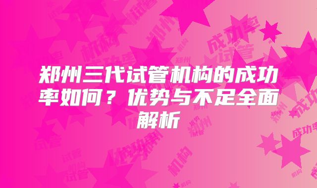郑州三代试管机构的成功率如何？优势与不足全面解析