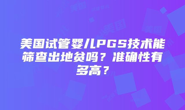 美国试管婴儿PGS技术能筛查出地贫吗？准确性有多高？