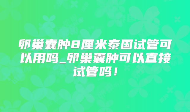 卵巢囊肿8厘米泰国试管可以用吗_卵巢囊肿可以直接试管吗！