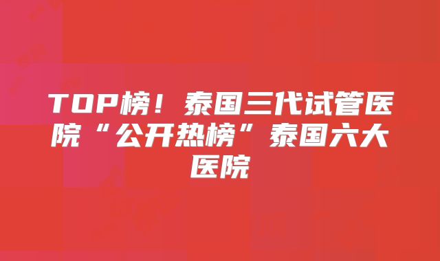 TOP榜！泰国三代试管医院“公开热榜”泰国六大医院