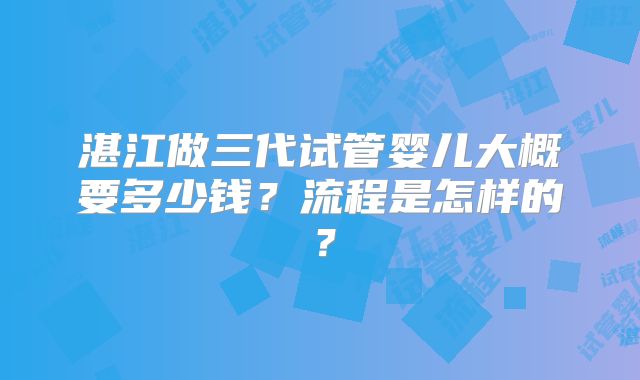 湛江做三代试管婴儿大概要多少钱？流程是怎样的？