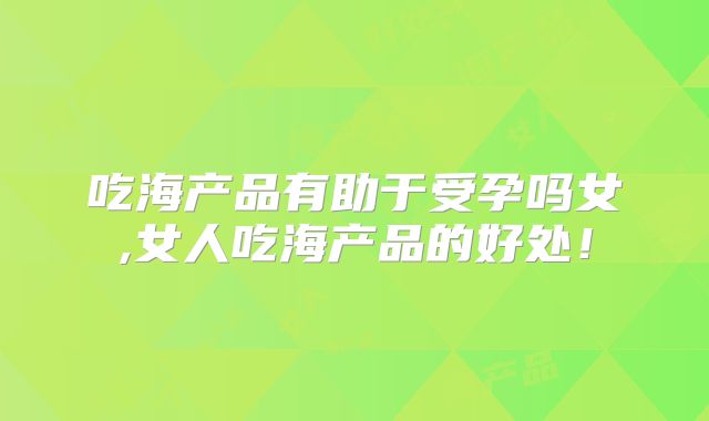 吃海产品有助于受孕吗女,女人吃海产品的好处！