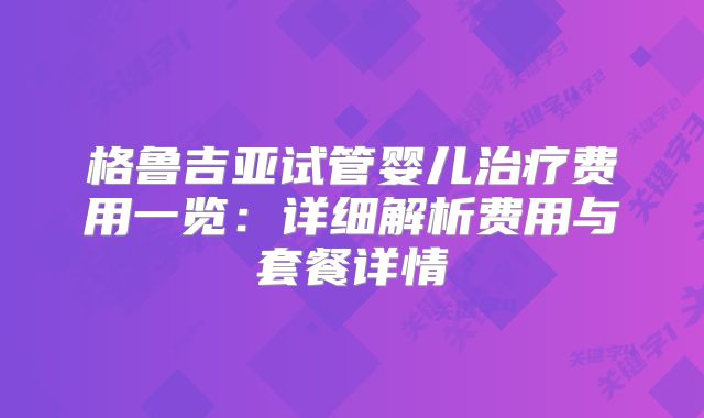 格鲁吉亚试管婴儿治疗费用一览:详细解析费用与套餐详情