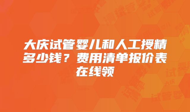 大庆试管婴儿和人工授精多少钱？费用清单报价表在线领
