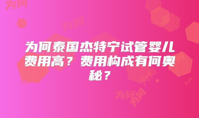 为何泰国杰特宁试管婴儿费用高？费用构成有何奥秘？