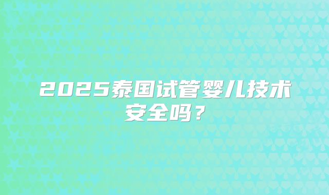 2025泰国试管婴儿技术安全吗？