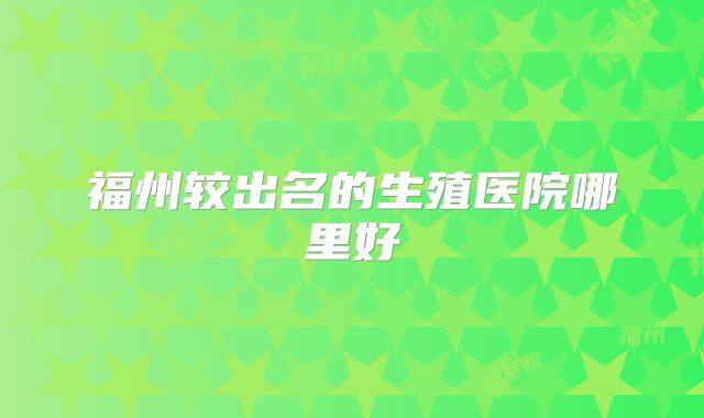 福州较出名的生殖医院哪里好
