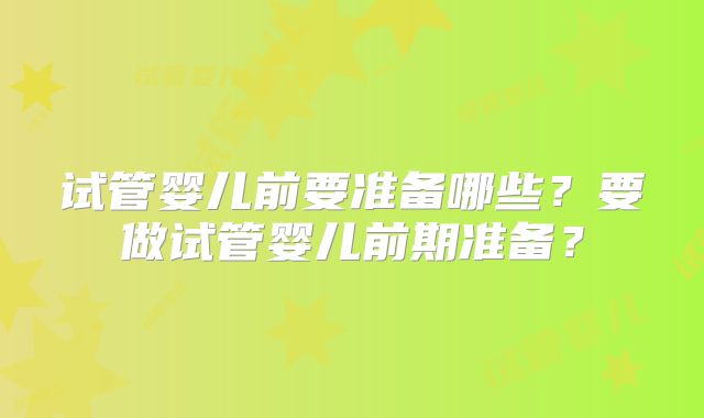 试管婴儿前要准备哪些？要做试管婴儿前期准备？