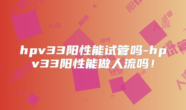 hpv33阳性能试管吗-hpv33阳性能做人流吗！