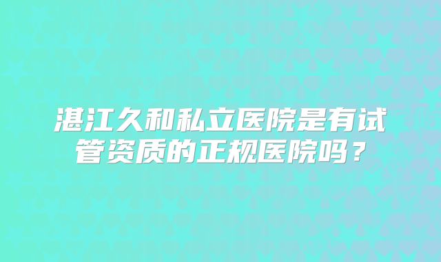 湛江久和私立医院是有试管资质的正规医院吗？