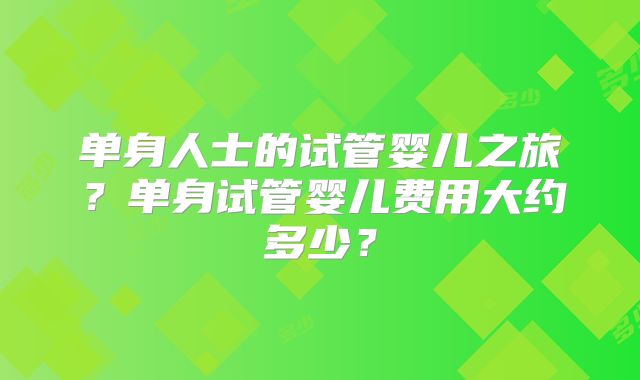 单身人士的试管婴儿之旅？单身试管婴儿费用大约多少？