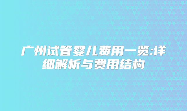 广州试管婴儿费用一览:详细解析与费用结构
