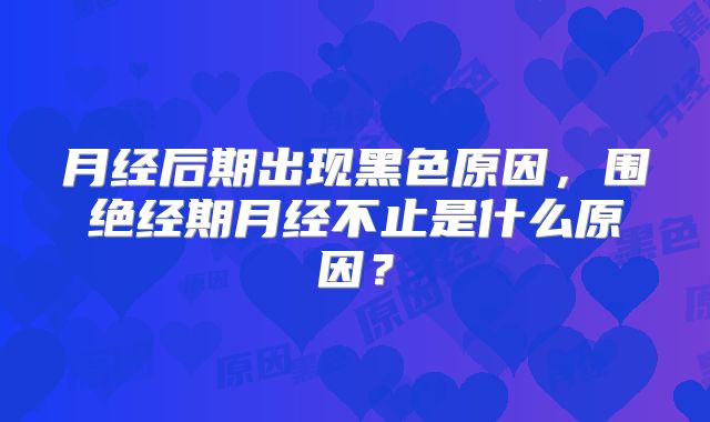 月经后期出现黑色原因,围绝经期月经不止是什么原因?