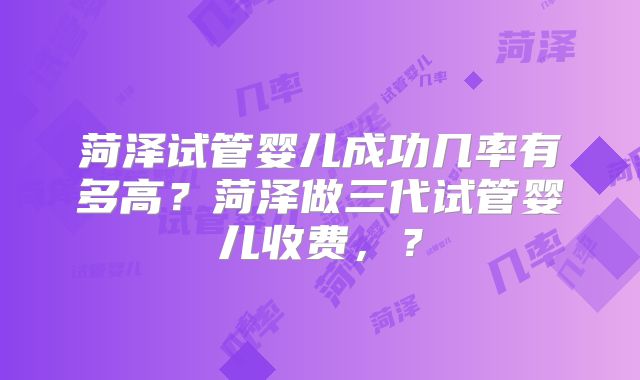 菏泽试管婴儿成功几率有多高？菏泽做三代试管婴儿收费，？