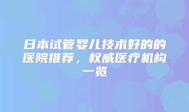 日本试管婴儿技术好的的医院推荐，权威医疗机构一览