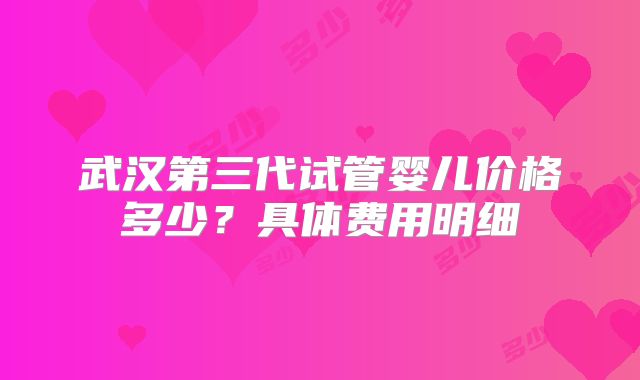 武汉第三代试管婴儿价格多少？具体费用明细