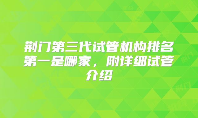 荆门第三代试管机构排名第一是哪家，附详细试管介绍
