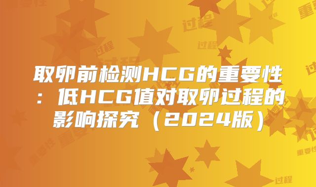 取卵前检测HCG的重要性:低HCG值对取卵过程的影响探究(2024版)