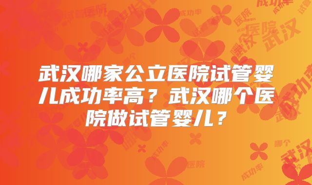 武汉哪家公立医院试管婴儿成功率高？武汉哪个医院做试管婴儿？