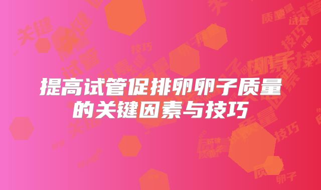 提高试管促排卵卵子质量的关键因素与技巧