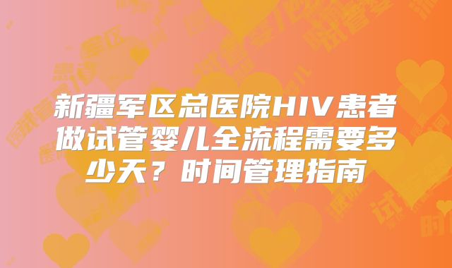 新疆军区总医院HIV患者做试管婴儿全流程需要多少天？时间管理指南